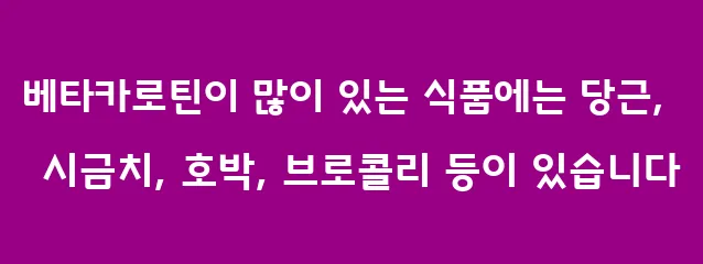 베타카로틴이 많이 있는 식품에는 당근, 시금치, 호박, 브로콜리 등이 있습니다