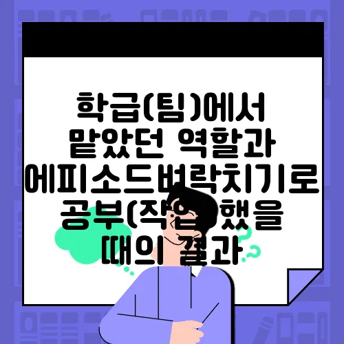 학급(팀)에서 맡았던 역할과 에피소드벼락치기로 공부(작업)했을 때의 결과