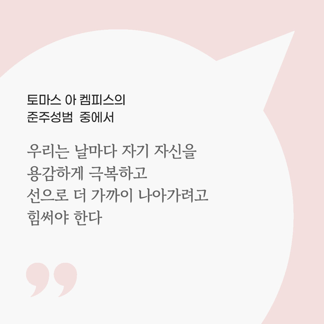 우리는 날마다 자기 자신을 용감하게 극복하고 선으로 더 가까이 나아가려고 힘써야 한다. (토마스 아 켐피스의 준주성범 중에서) 피어나네 마음을 살리는 가톨릭 명언 이미지