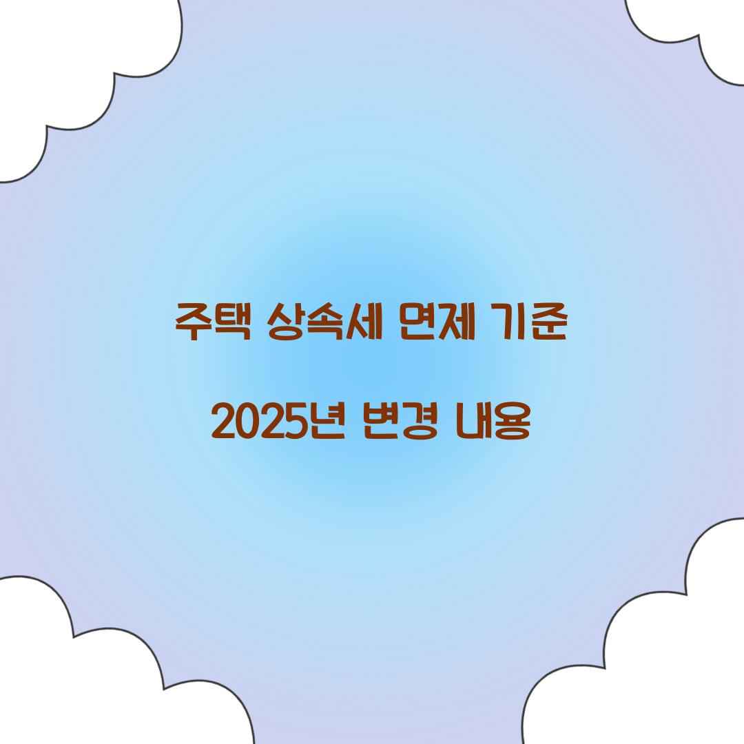 주택 상속세 면제 기준 2025년 변경 내용  