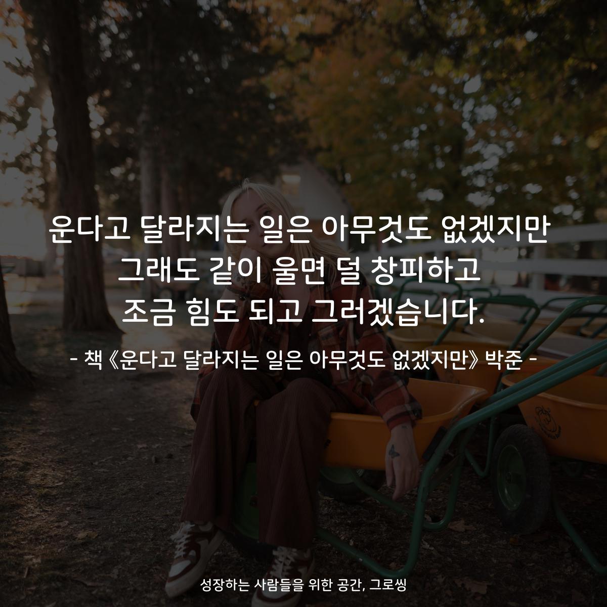 운다고 달라지는 일은 아무것도 없겠지만
그래도 같이 울면 덜 창피하고
조금 힘도 되고 그러겠습니다.