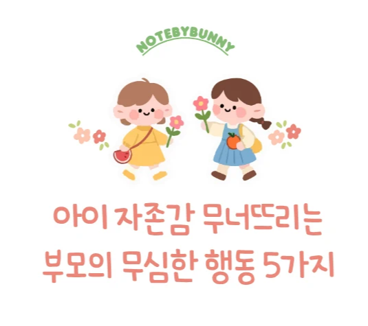 귀여운 여자아이 두명의 일러스트가 그려져 있고 밑에 아이 자존감 무너뜨리는 부모의 무심한 행동 5가지라고 적혀 있다.