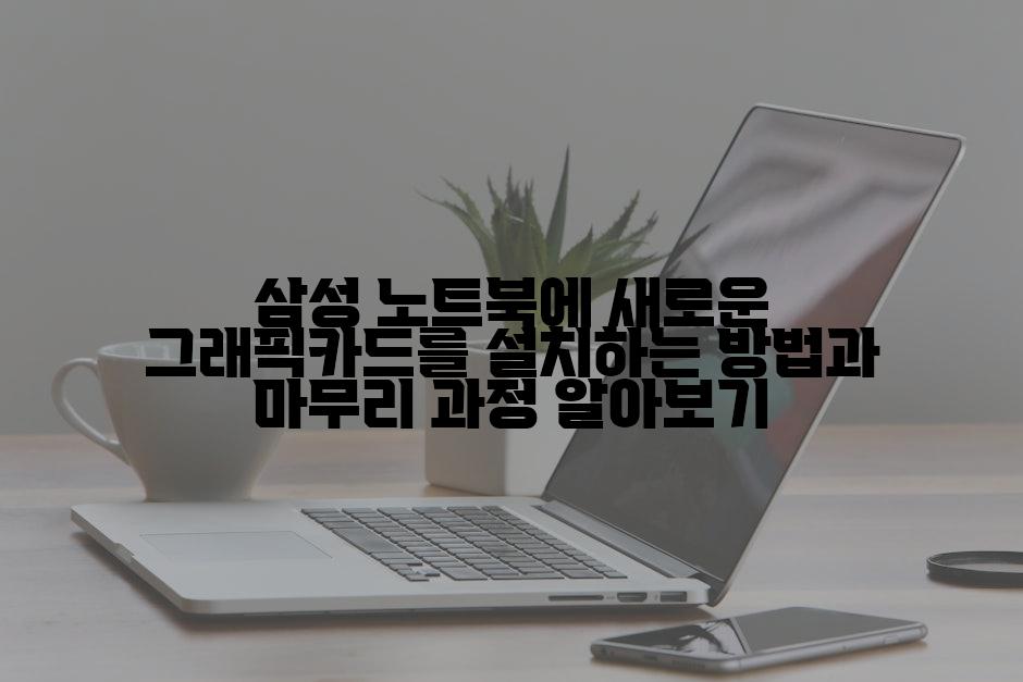 삼성 노트북에 새로운 그래픽카드를 설치하는 방법과 마무리 과정 알아보기