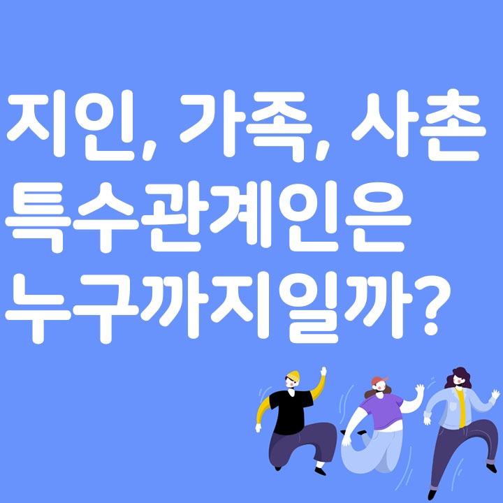 지인, 가족, 사촌 특수관계인은 누구까지일까?