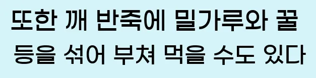  또한 깨 반죽에 밀가루와 꿀 등을 섞어 부쳐 먹을 수도 있다