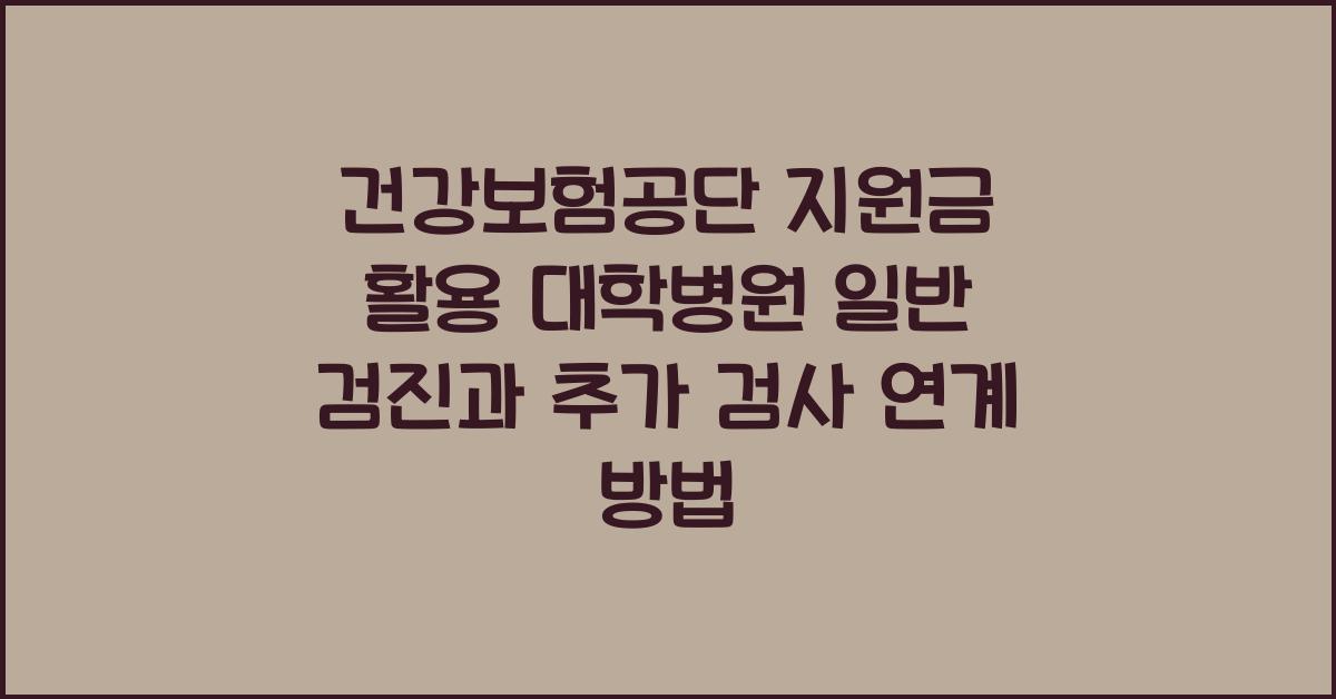 건강보험공단 지원금 활용 대학병원 일반 검진 추가 검사 연계