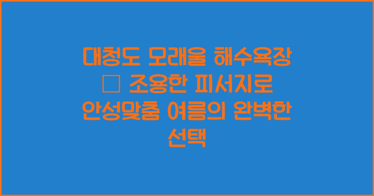 대청도 모래울 해수욕장 – 조용한 피서지로 안성맞춤