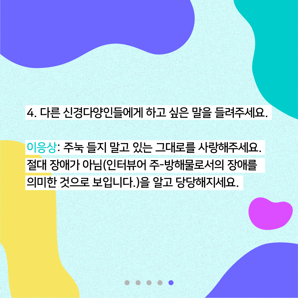 4. 다른 신경다양인들에게 하고 싶은 말을 들려주세요. 이응상: 주눅 들지 말고 있는 그대로를 사랑해주세요. 절대 장애가 아님(인터뷰어 주-방해물로서의 장애를 의미한 것으로 보입니다.)을 알고 당당해지세요.