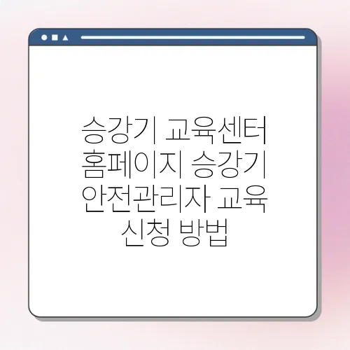 승강기 교육센터 홈페이지 승강기 안전관리자 교육 신청 방법