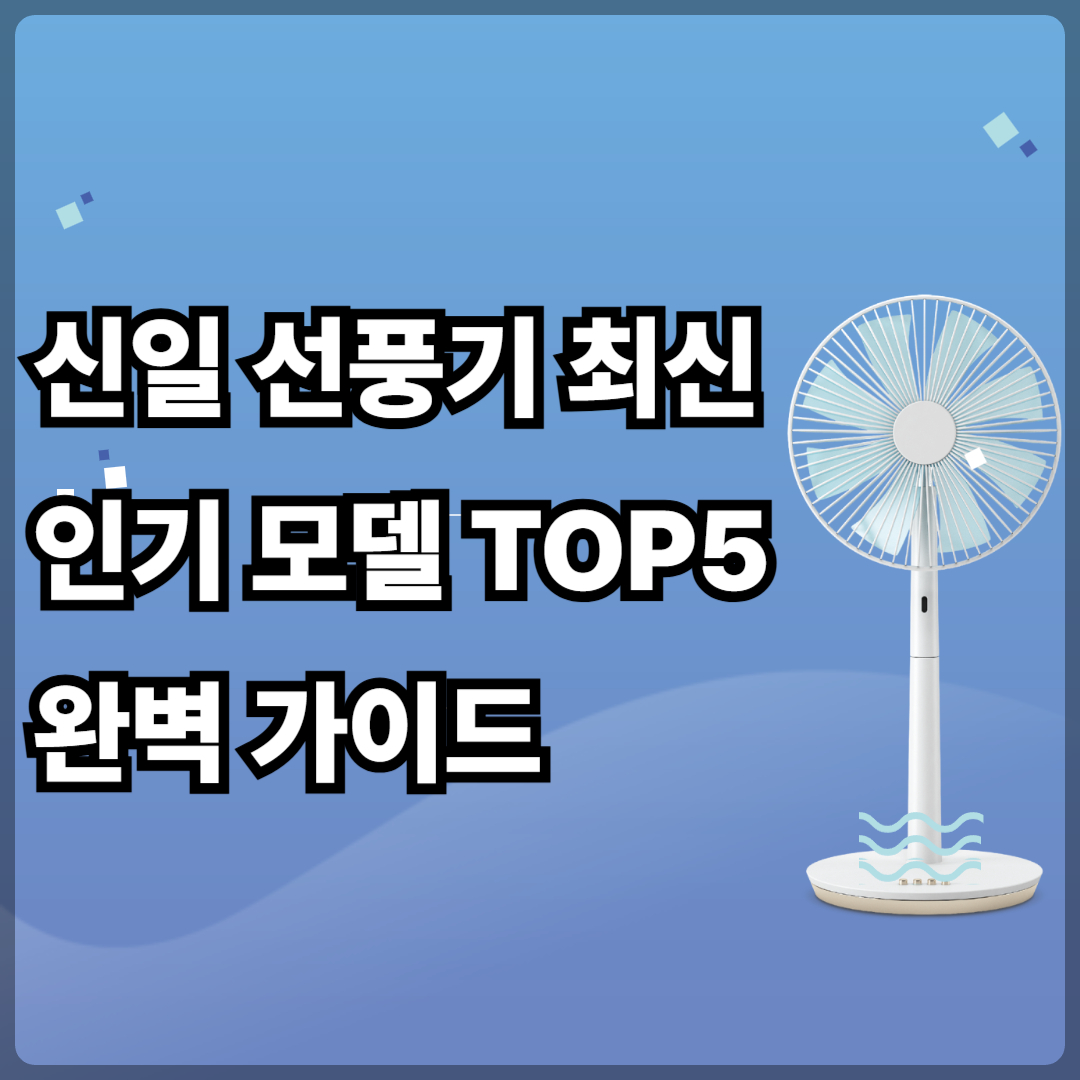 신일 선풍기 최신 인기 모델 TOP5 완벽 가이드