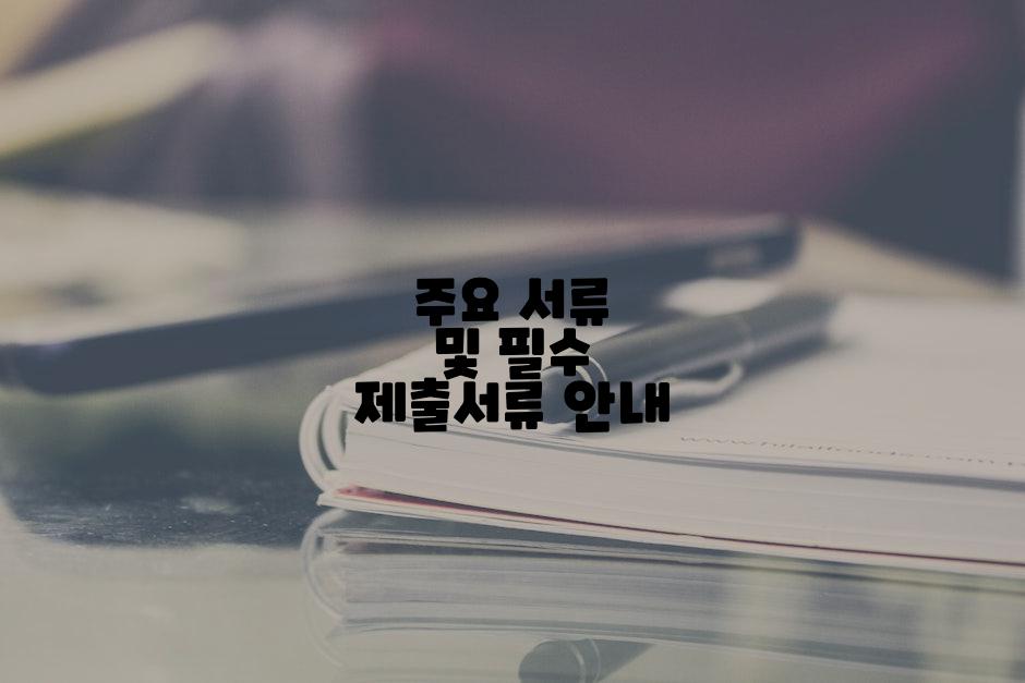 주요 서류 및 필수 제출서류 안내