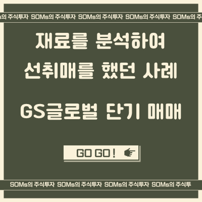 GS글로벌 - 재료를 분석하여 선취매 했던 매매 사례