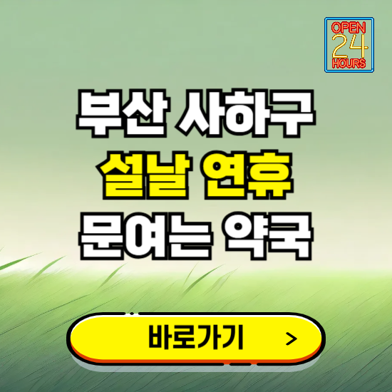 부산 사하구 설날 연휴 문여는 약국 ❘ 24시 비상 당직 일요일 밤에 문여는 곳