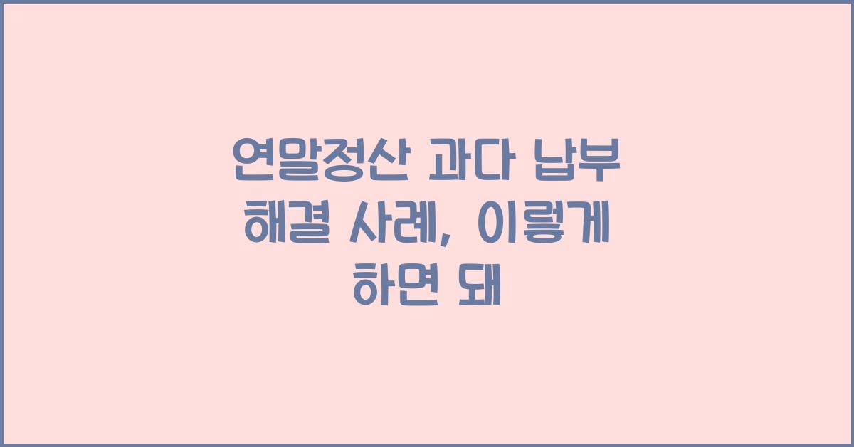 연말정산 과다 납부 해결 사례