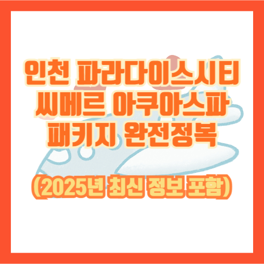 인천 파라다이스시티 씨메르 아쿠아스파 패키지 완전정복 (2025년 최신 정보 포함)