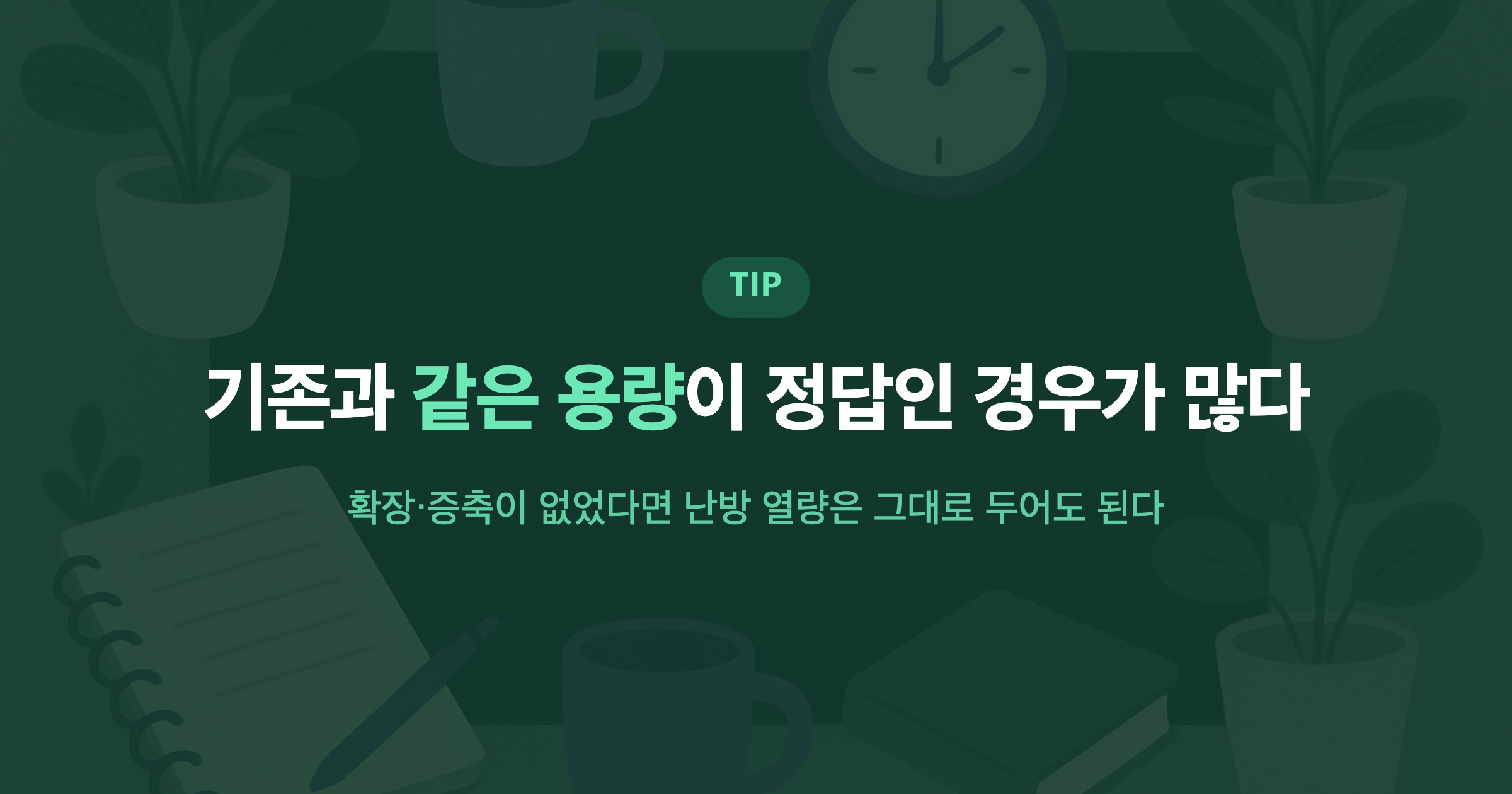 기존과 같은 용량이 정답인 경우가 많다 확장·증축이 없었다면 난방 열량은 그대로 두어도 된다