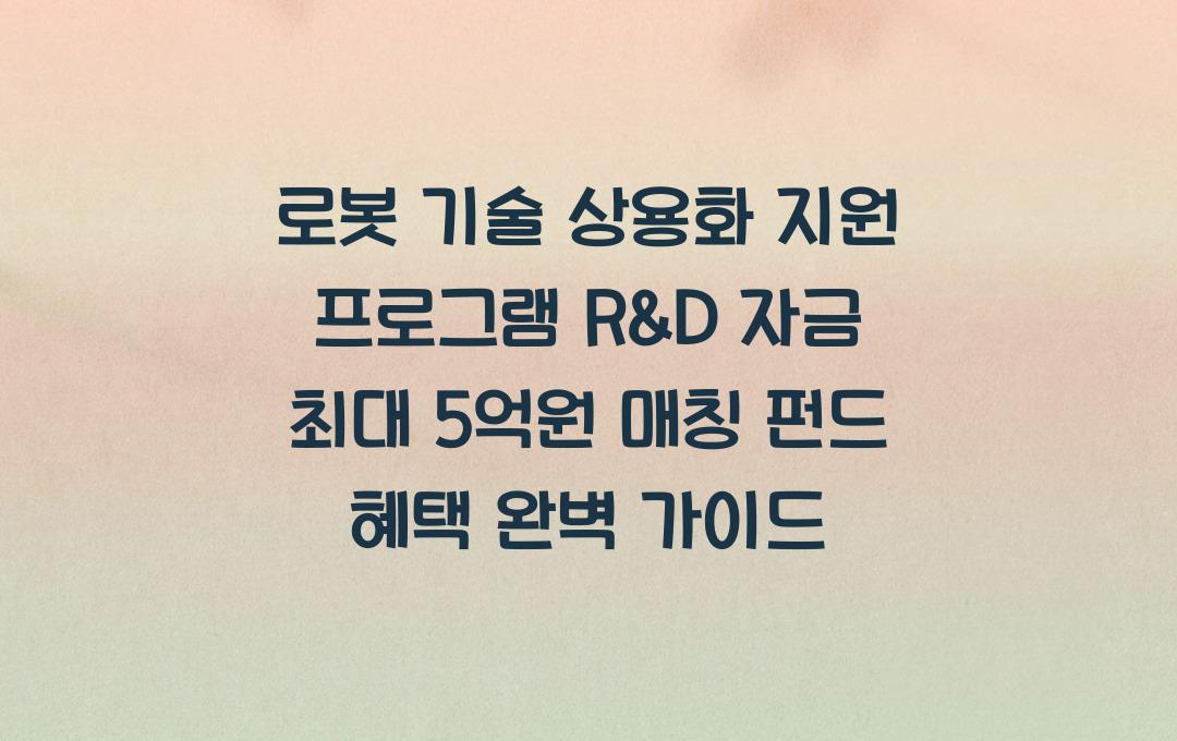 로봇 기술 상용화 지원 프로그램, R&D 자금 최대 5억원 매칭 펀드 혜택