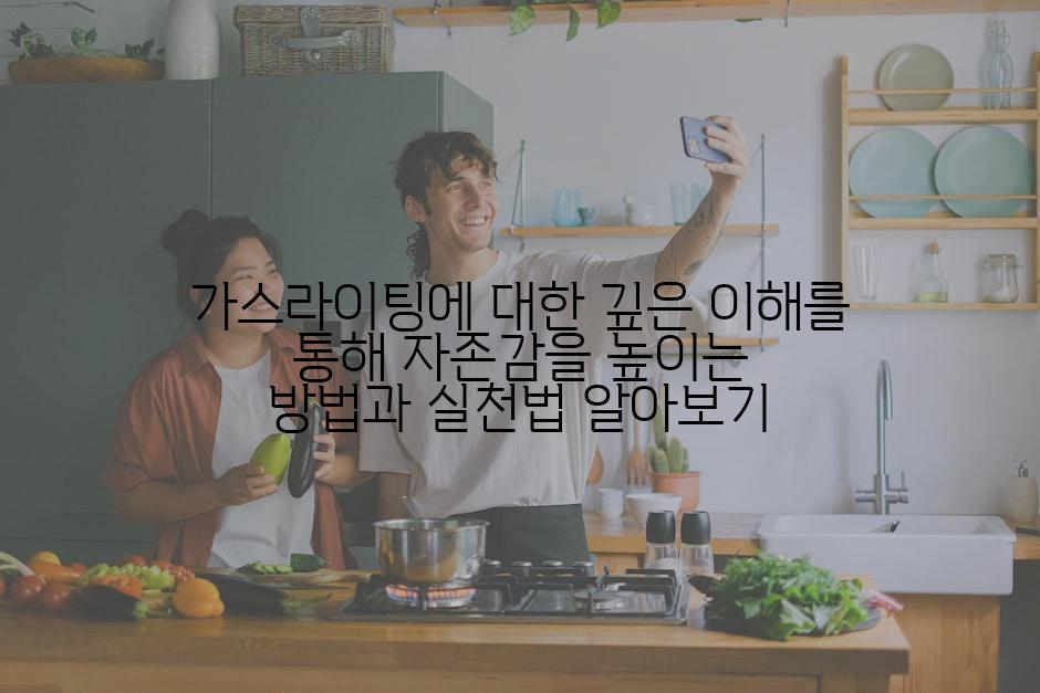 가스라이팅에 대한 깊은 이해를 통해 자존감을 높이는 방법과 실천법 알아보기