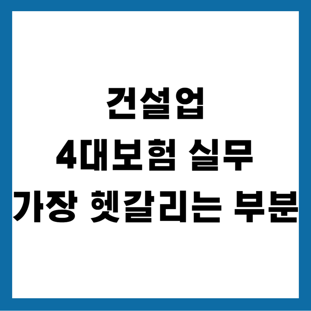 건설업 4대보험 실무에서 가장 헷갈리는 부분