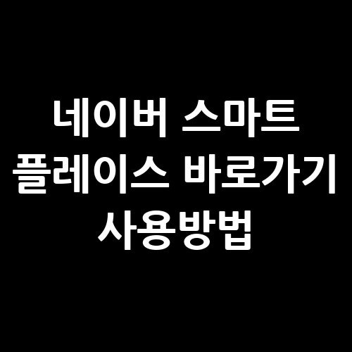 네이버 스마트 플레이스 바로가기 사용방법