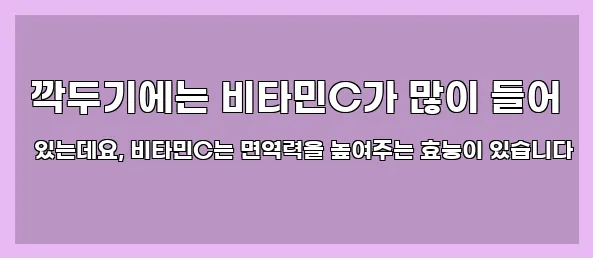  깍두기에는 비타민C가 많이 들어 있는데요, 비타민C는 면역력을 높여주는 효능이 있습니다