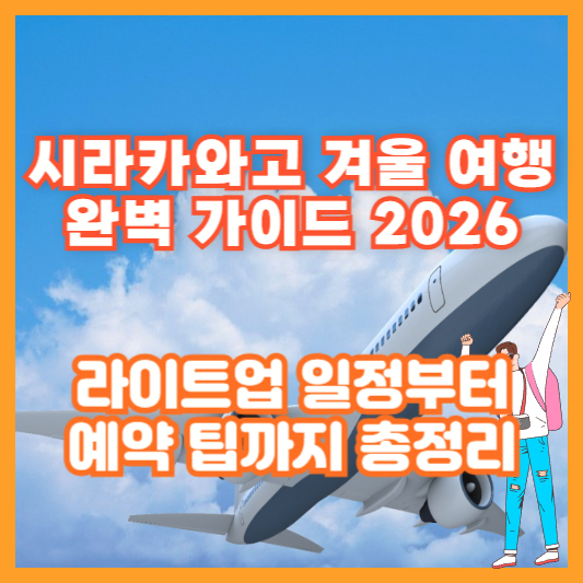 [시라카와고 겨울 여행 완벽 가이드 2026]｜라이트업 일정부터 예약 팁까지 총정리