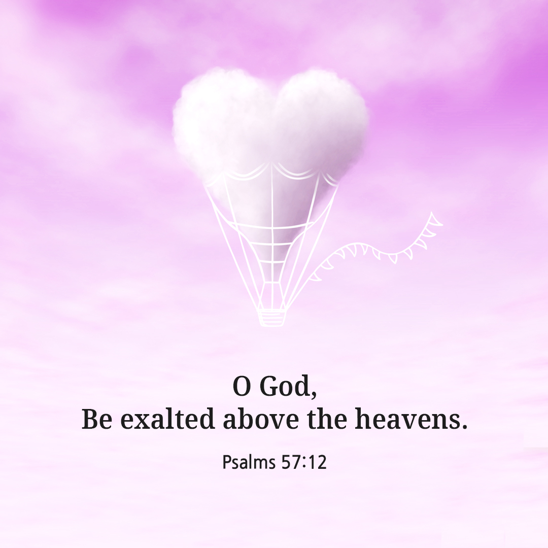 O God, Be exalted above the heavens. (Psalms 57:12)
