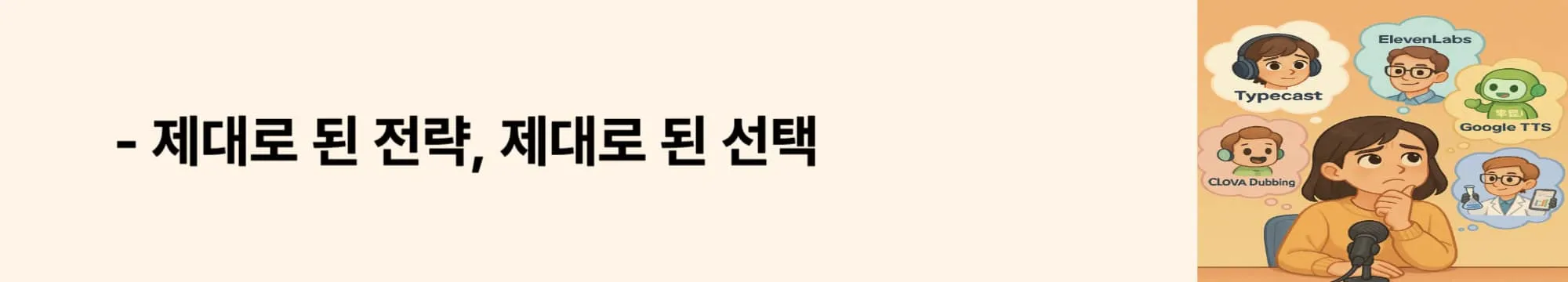 ‘제대로 된 전략, 제대로 된 선택’이라는 문구가 포함된 웹배너 이미지. 이 이미지는 콘텐츠 방향성(예: 감성 중심 vs 정보 중심)에 따라 TTS 선택이 달라질 수 있다는 점을 강조하며, 블로그의 최종 전략 제안 섹션과 관련된 내용을 설명함 (tts voice strategy, narration planning, content direction choice).