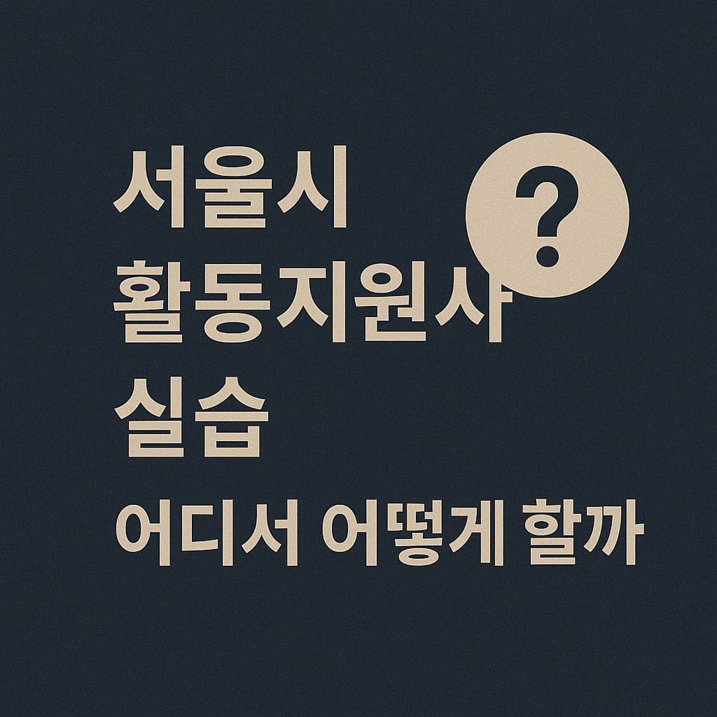 장애인 활동지원사 실습 기관, 서울시에서는 이렇게 찾습니다!