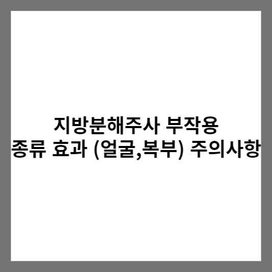 지방분해주사 부작용 종류 효과 (얼굴,복부) 주의사항