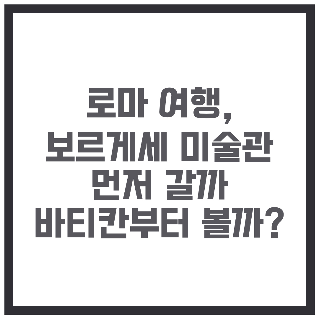 로마 여행, 보르게세 미술관 먼저 갈까 바티칸부터 볼까