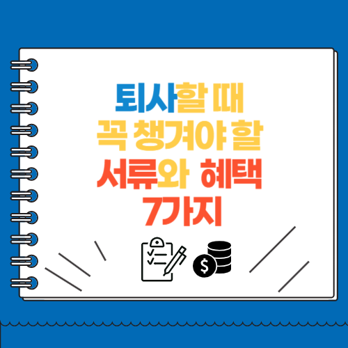 퇴사할 때 꼭 챙겨야 할 서류와 혜택 7가지
