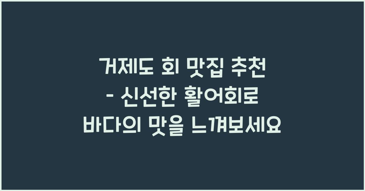 거제도 회 맛집 추천 – 신선한 활어회 제대로 즐기기
