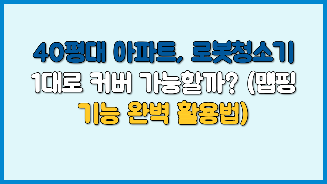 40평대 아파트, 로봇청소기 1대로 커버 가능할까? (맵핑 기능 완벽 활용법)
