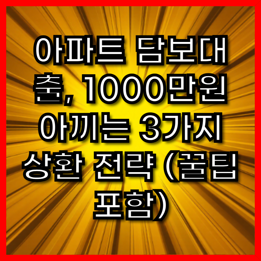 아파트 담보대출, 1000만원 아끼는 3가지 상환 전략 (꿀팁 포함)