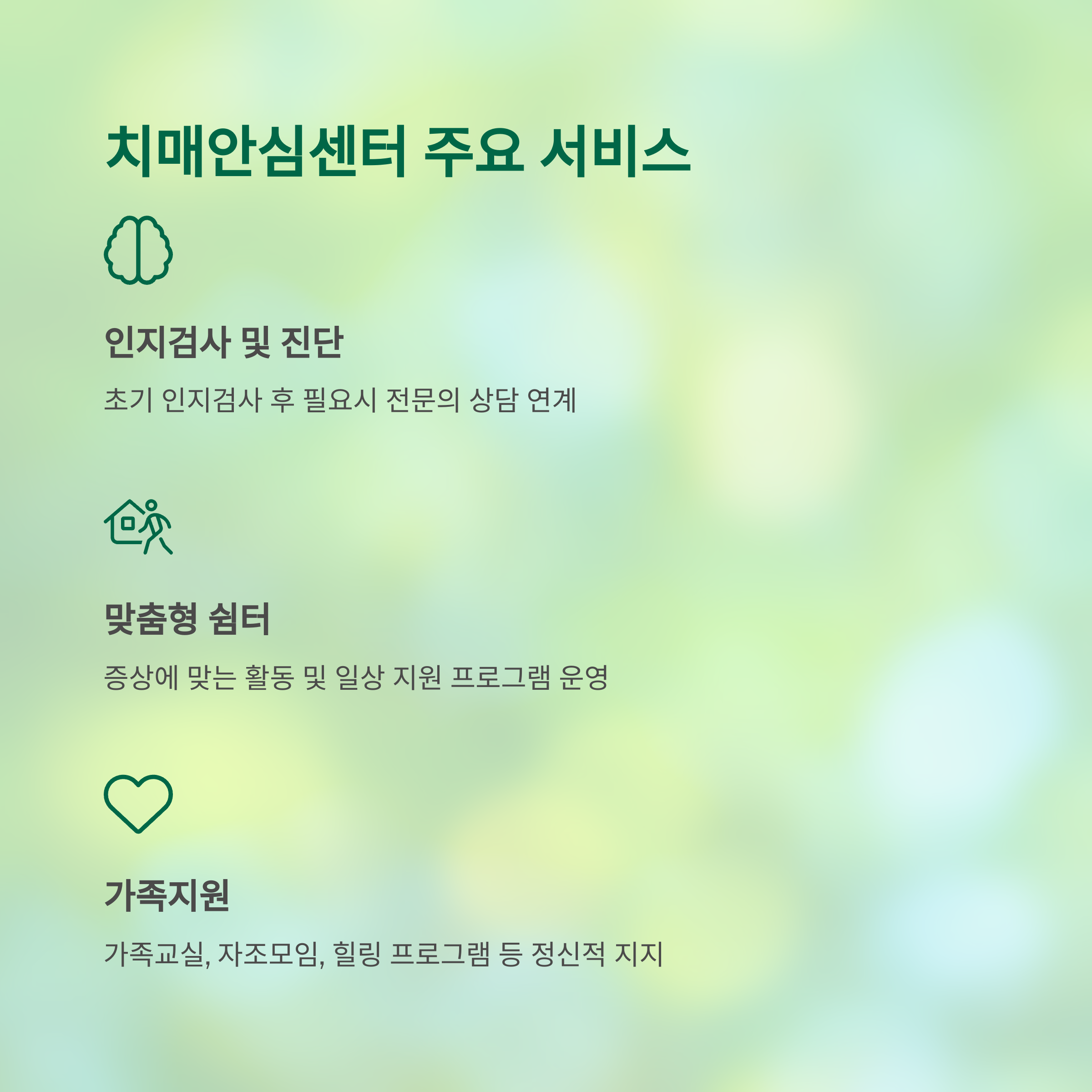 치매안심센터 주요 서비스
인지검사 및 진단
초기 인지검사 후 필요시 전문의 상담 연계
맞춤형 쉼터
증상에 맞는 활동 및 일상 지원 프로그램 운영
가족지원
가족교실, 자조모임, 힐링 프로그램 등 정신적 지지