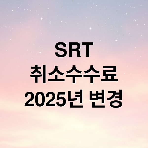 2025년 SRT 취소 수수료 변경 사항 및 절약 팁 총정리