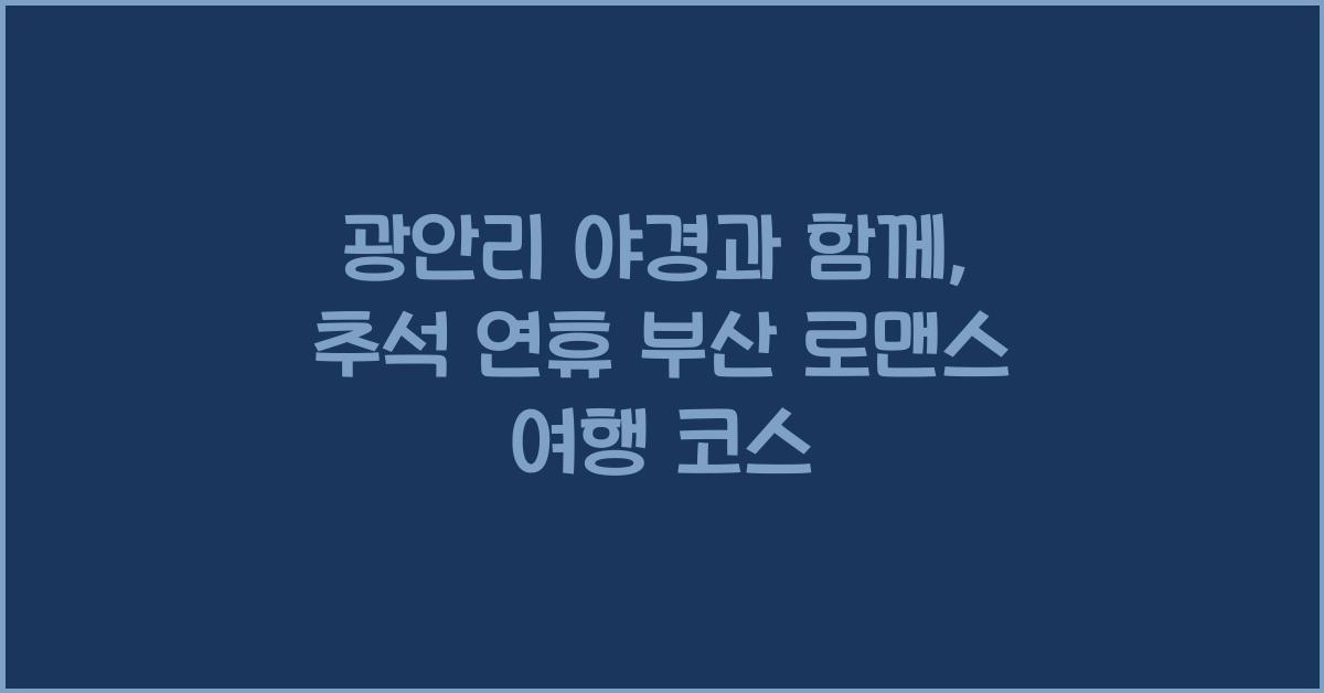 광안리 야경과 함께, 추석 연휴 낭만적인 부산 여행 코스