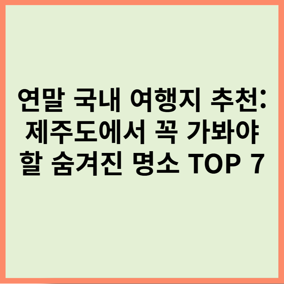 연말 국내 여행지 추천 제주도에서 꼭 가봐야 할 숨겨진 명소 TOP 7
