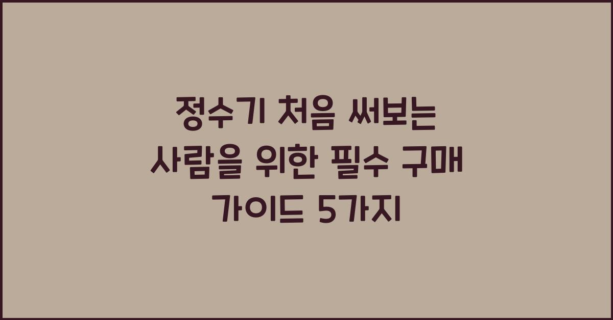 정수기 처음 써보는 사람을 위한 필수 구매 가이드