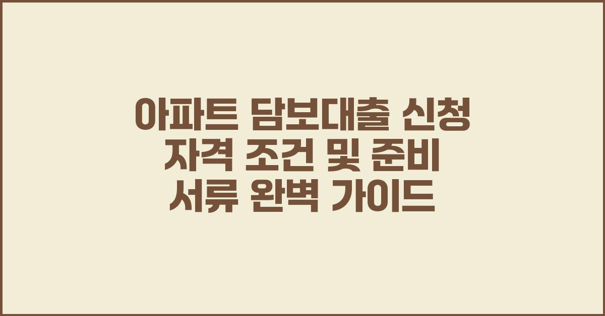 아파트 담보대출 신청 자격 조건 및 준비 서류