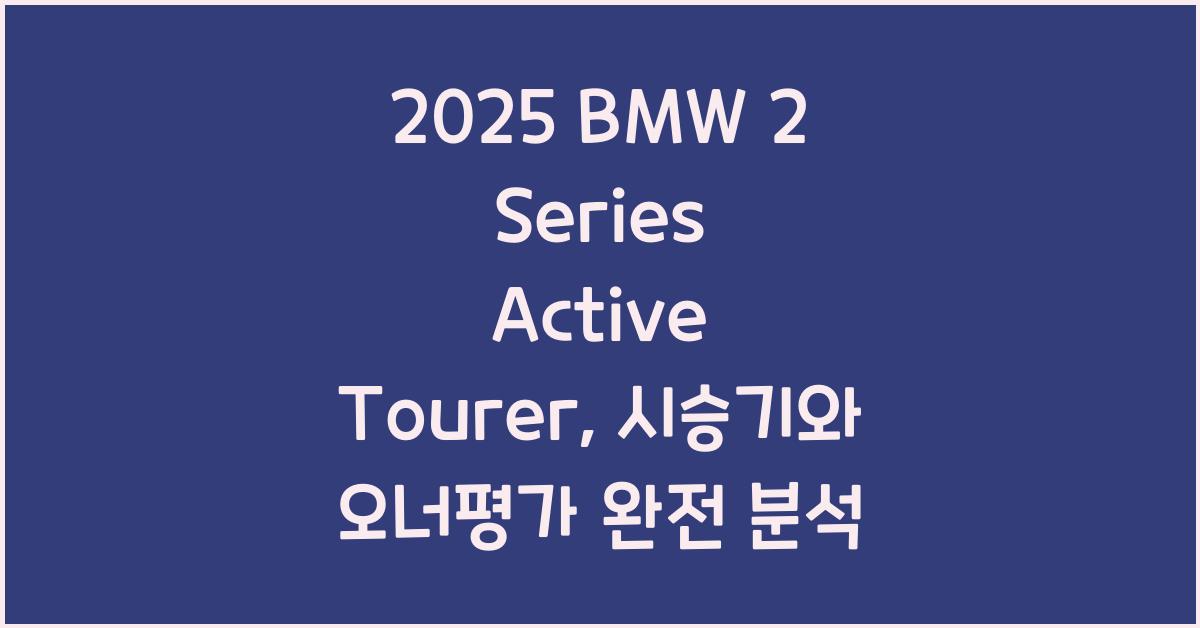 2025 BMW 2 Series Active Tourer 시승기 제원 연비 장단점 유지비 오너평가