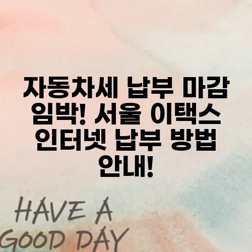 자동차세 납부 마감 임박! 서울 이택스 인터넷 납부 방법 안내!