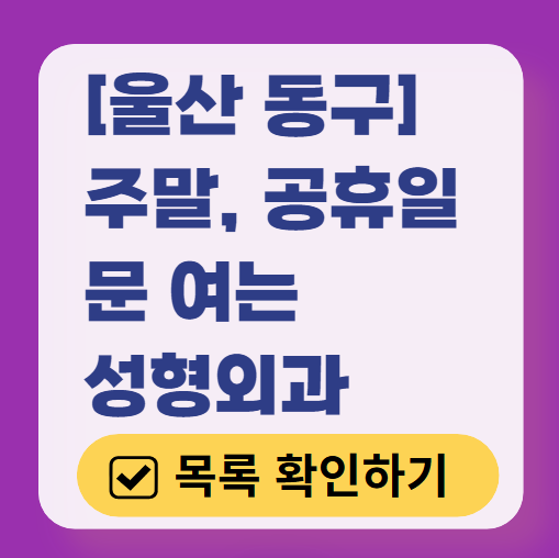 울산 동구 주말 문 여는 성형외과 병원 추천 리스트 ❘ 토요일, 일요일, 공휴일 진료 목록(쌍꺼풀, 눈재수술, 리프팅, 보톡스 잘하는 곳은?)