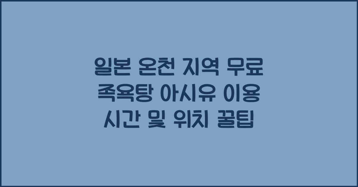 일본 온천 지역 무료 족욕탕 아시유 정보 위치 및 이용 시간
