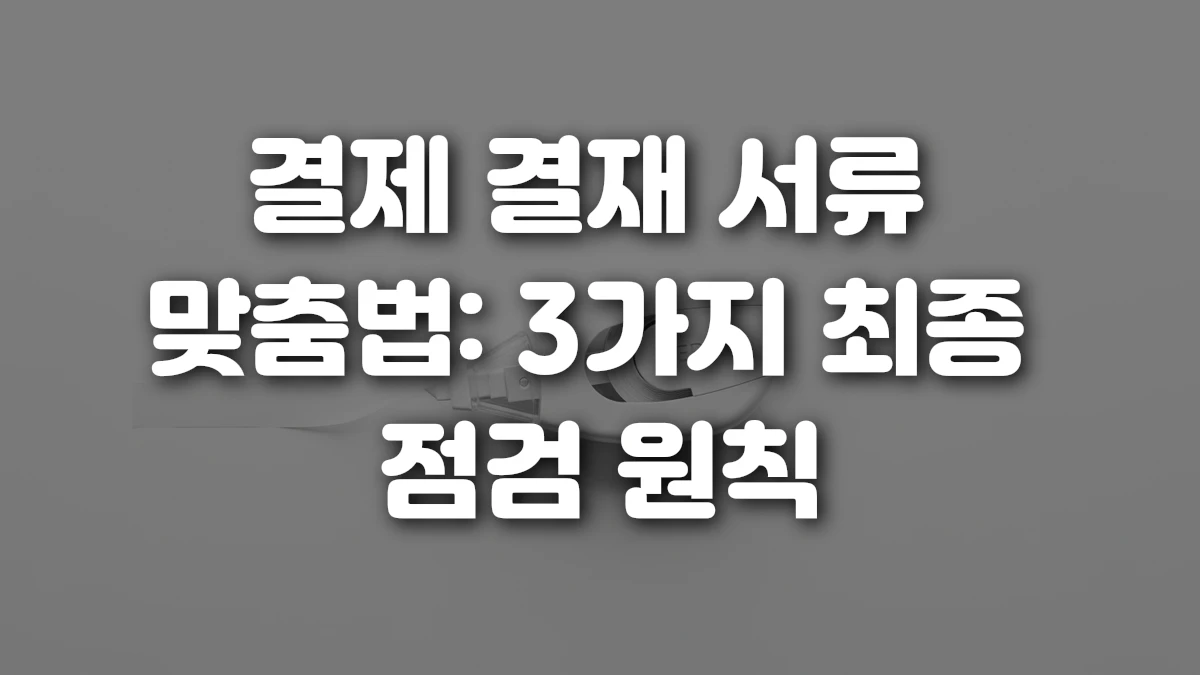 결제 결재 서류 맞춤법 3가지 최종 점검 원칙