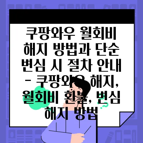 쿠팡와우 월회비 해지 방법과 단순 변심 시 절차 안내 - 쿠팡와우 해지, 월회비 환불, 변심 해지 방법
