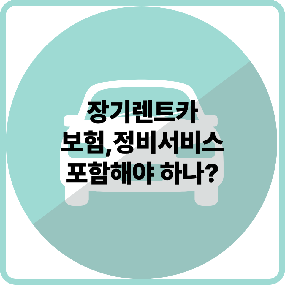 장기렌트카 보험과 정비 서비스 포함 여부, 어떤 상황에서 유리할까?