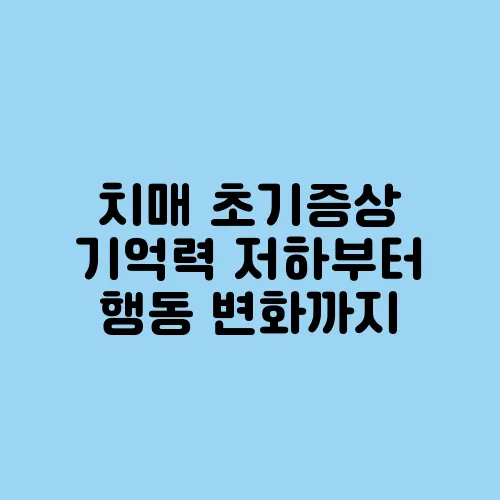 치매 초기증상 기억력 저하부터 행동 변화까지