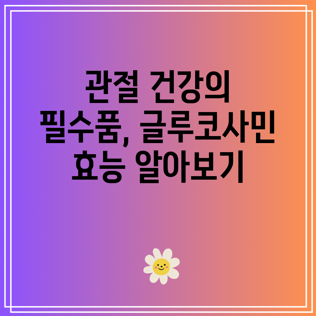 관절 건강의 필수품, 글루코사민 효능 알아보기